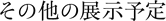 その他の展示予定